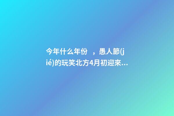 今年什么年份，愚人節(jié)的玩笑北方4月初迎來雨雪天